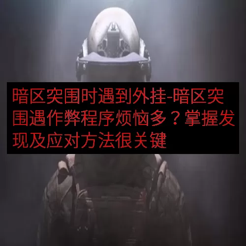 暗区突围时遇到外挂-暗区突围遇作弊程序烦恼多？掌握发现及应对