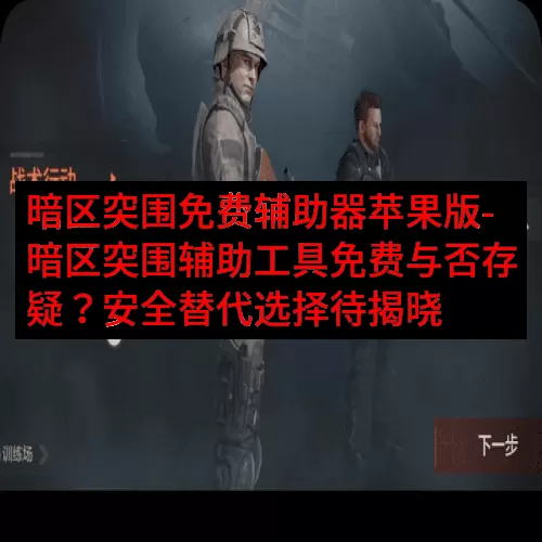 暗区突围免费辅助器苹果版-暗区突围辅助工具免费与否存疑？安全